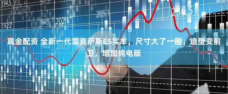 赢金配资 全新一代雷克萨斯ES实车，尺寸大了一圈，造型变前卫，增加纯电版