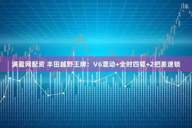 满盈网配资 丰田越野王牌：V6混动+全时四驱+2把差速锁
