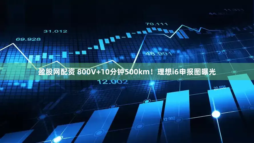 盈股网配资 800V+10分钟500km！理想i6申报图曝光