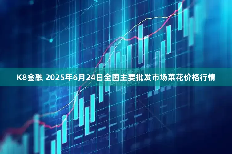K8金融 2025年6月24日全国主要批发市场菜花价格行情