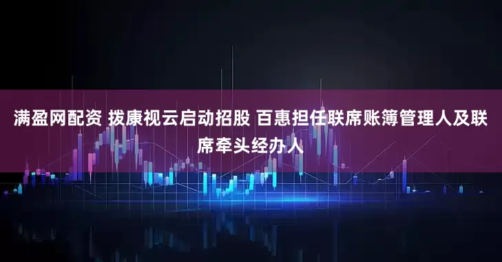 满盈网配资 拨康视云启动招股 百惠担任联席账簿管理人及联席牵头经办人