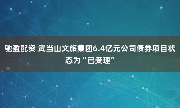 驰盈配资 武当山文旅集团6.4亿元公司债券项目状态为“已受理”