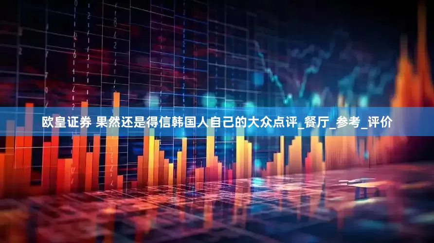 欧皇证券 果然还是得信韩国人自己的大众点评_餐厅_参考_评价