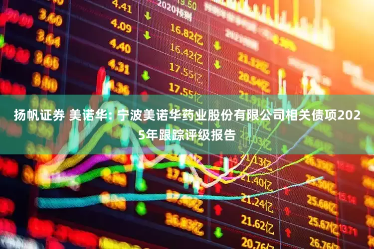 扬帆证券 美诺华: 宁波美诺华药业股份有限公司相关债项2025年跟踪评级报告