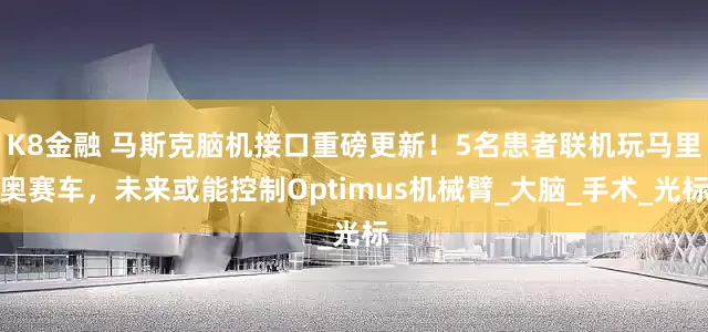 K8金融 马斯克脑机接口重磅更新！5名患者联机玩马里奥赛车，未来或能控制Optimus机械臂_大脑_手术_光标