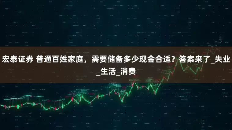 宏泰证券 普通百姓家庭，需要储备多少现金合适？答案来了_失业_生活_消费