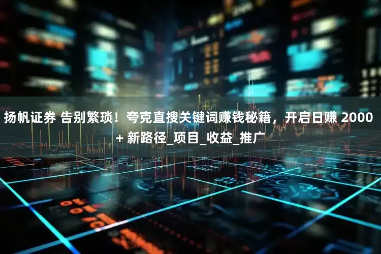 扬帆证券 告别繁琐！夸克直搜关键词赚钱秘籍，开启日赚 2000 + 新路径_项目_收益_推广