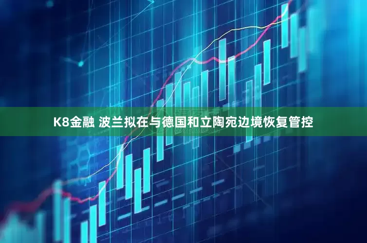 K8金融 波兰拟在与德国和立陶宛边境恢复管控