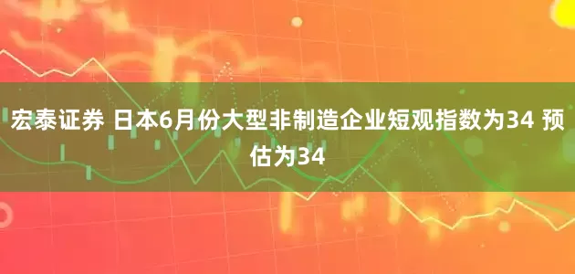 宏泰证券 日本6月份大型非制造企业短观指数为34 预估为34