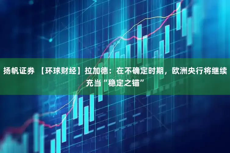 扬帆证券 【环球财经】拉加德：在不确定时期，欧洲央行将继续充当“稳定之锚”