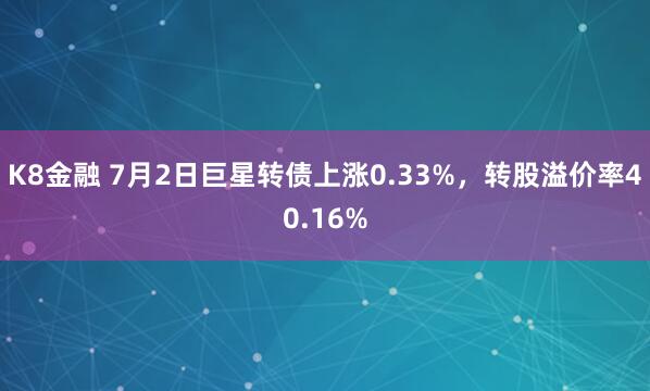 K8金融 7月2日巨星转债上涨0.33%，转股溢价率40.16%