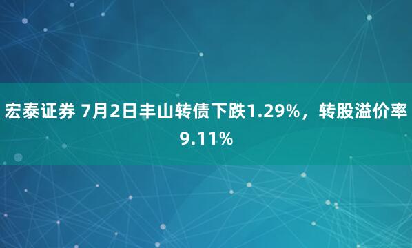 宏泰证券 7月2日丰山转债下跌1.29%，转股溢价率9.11%