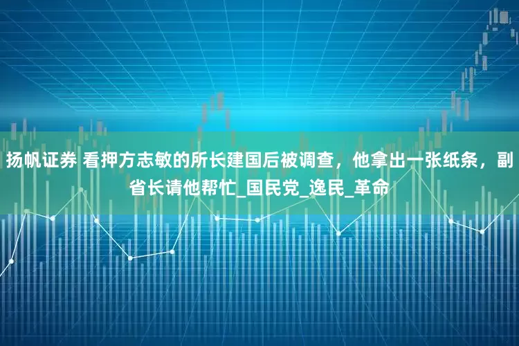 扬帆证券 看押方志敏的所长建国后被调查，他拿出一张纸条，副省长请他帮忙_国民党_逸民_革命