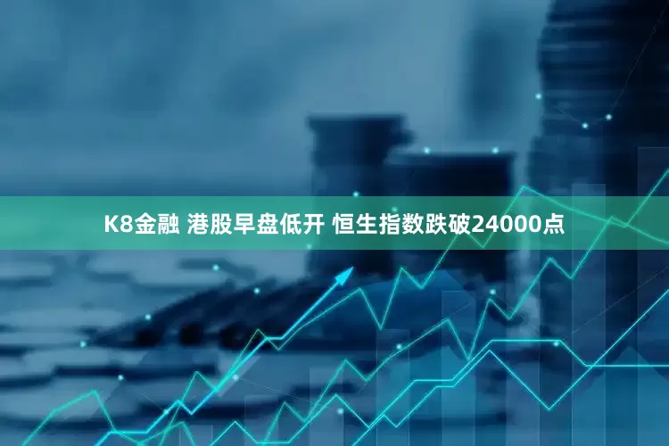 K8金融 港股早盘低开 恒生指数跌破24000点