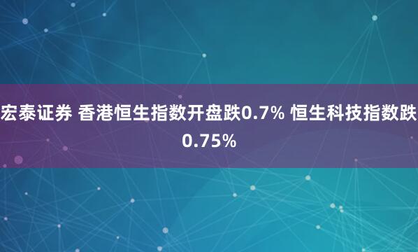 宏泰证券 香港恒生指数开盘跌0.7% 恒生科技指数跌0.75%
