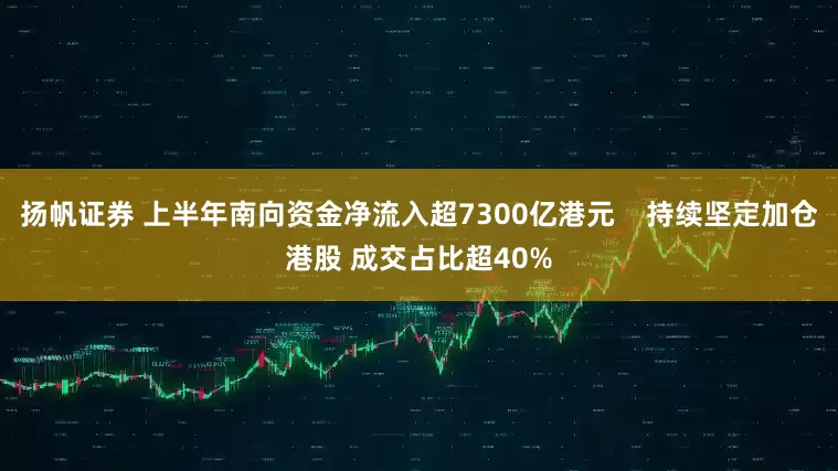 扬帆证券 上半年南向资金净流入超7300亿港元    持续坚定加仓港股 成交占比超40%