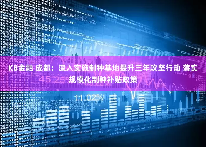 K8金融 成都：深入实施制种基地提升三年攻坚行动 落实规模化制种补贴政策