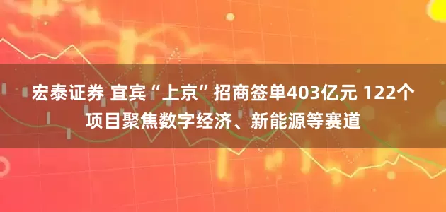 宏泰证券 宜宾“上京”招商签单403亿元 122个项目聚焦数字经济、新能源等赛道