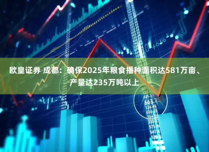 欧皇证券 成都：确保2025年粮食播种面积达581万亩、产量达235万吨以上