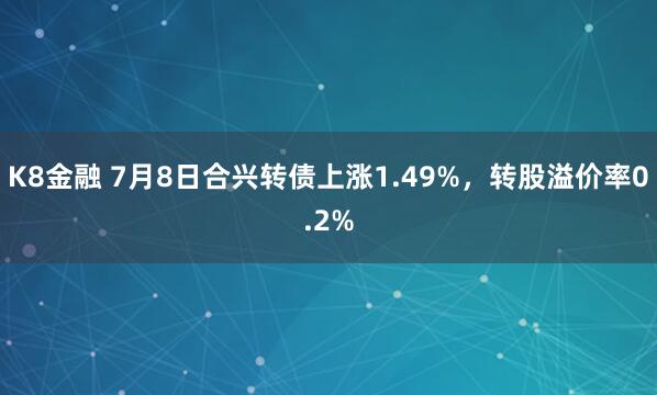 K8金融 7月8日合兴转债上涨1.49%，转股溢价率0.2%