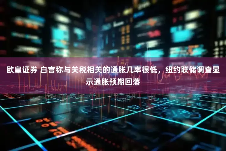欧皇证券 白宫称与关税相关的通胀几率很低，纽约联储调查显示通胀预期回落