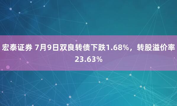 宏泰证券 7月9日双良转债下跌1.68%，转股溢价率23.63%