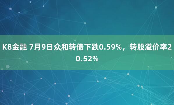 K8金融 7月9日众和转债下跌0.59%，转股溢价率20.52%
