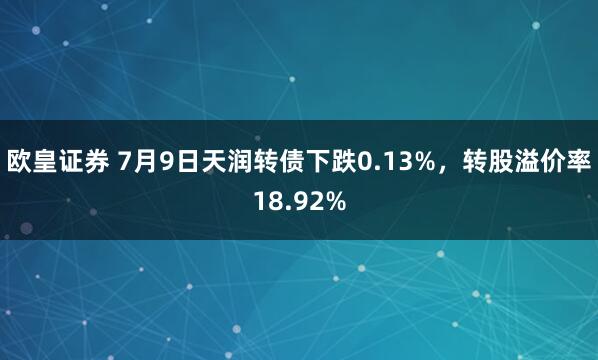 欧皇证券 7月9日天润转债下跌0.13%，转股溢价率18.92%