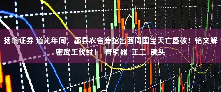 扬帆证券 道光年间，郿县农舍旁挖出西周国宝天亡簋破！铭文解密武王伐纣！_青铜器_王二_锄头