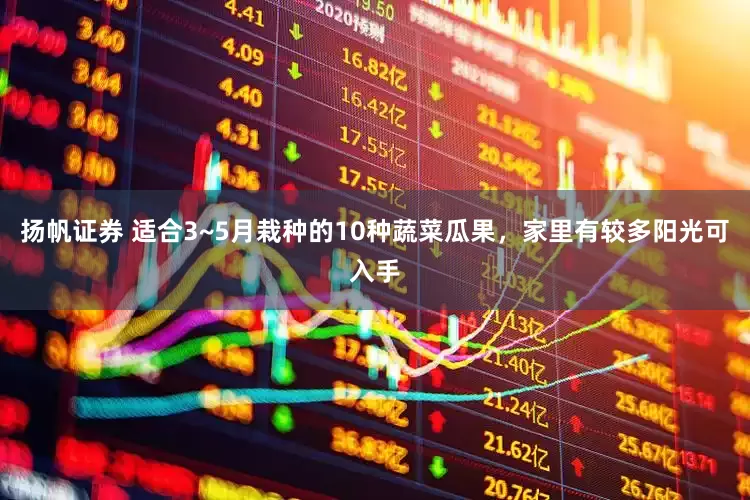 扬帆证券 适合3~5月栽种的10种蔬菜瓜果，家里有较多阳光可入手