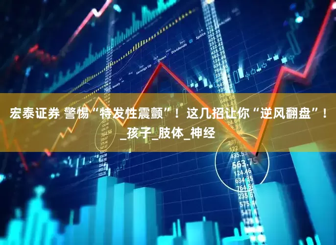 宏泰证券 警惕“特发性震颤”！这几招让你“逆风翻盘”！_孩子_肢体_神经