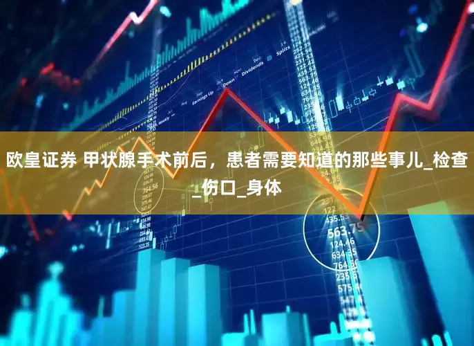 欧皇证券 甲状腺手术前后，患者需要知道的那些事儿_检查_伤口_身体