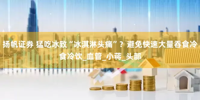 扬帆证券 猛吃冰致“冰淇淋头痛”？避免快速大量吞食冷食冷饮_血管_小蒋_头部