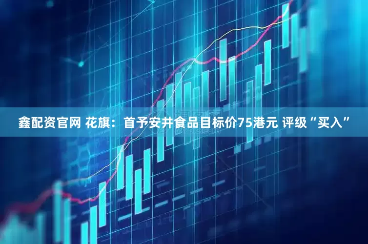 鑫配资官网 花旗：首予安井食品目标价75港元 评级“买入”
