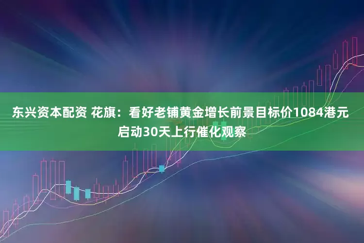 东兴资本配资 花旗：看好老铺黄金增长前景目标价1084港元 启动30天上行催化观察