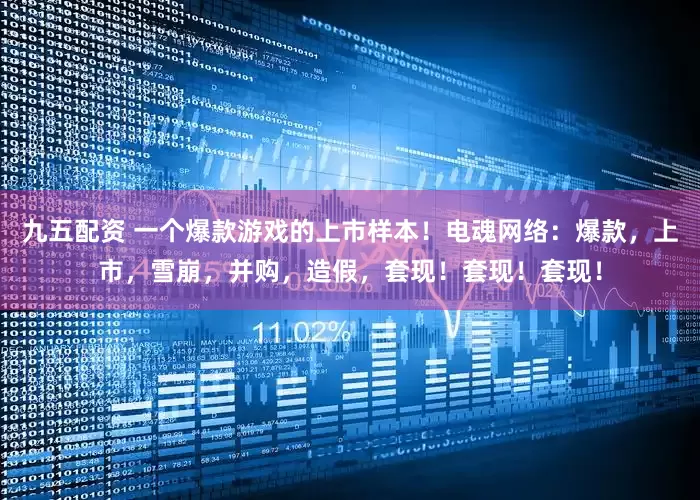 九五配资 一个爆款游戏的上市样本！电魂网络：爆款，上市，雪崩，并购，造假，套现！套现！套现！