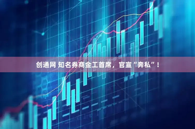 创通网 知名券商金工首席，官宣“奔私”！