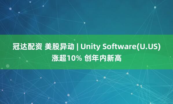 冠达配资 美股异动 | Unity Software(U.US)涨超10% 创年内新高