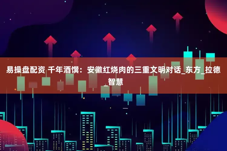 易操盘配资 千年酒馔：安徽红烧肉的三重文明对话_东方_拉德_智慧