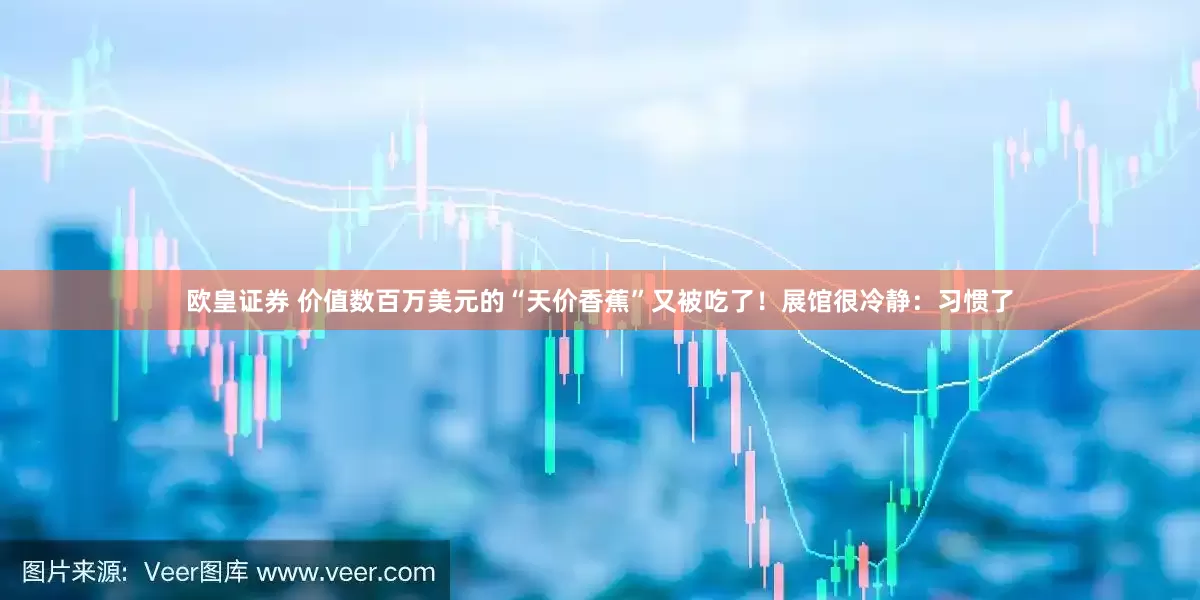 欧皇证券 价值数百万美元的“天价香蕉”又被吃了！展馆很冷静：习惯了