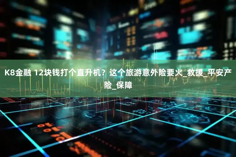 K8金融 12块钱打个直升机？这个旅游意外险要火_救援_平安产险_保障