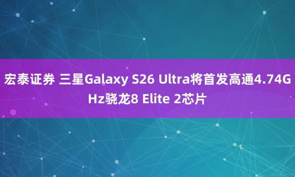 宏泰证券 三星Galaxy S26 Ultra将首发高通4.74GHz骁龙8 Elite 2芯片