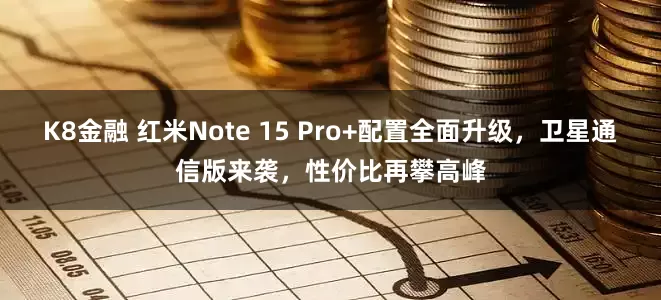 K8金融 红米Note 15 Pro+配置全面升级，卫星通信版来袭，性价比再攀高峰