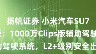 扬帆证券 小米汽车SU7系列升级：1000万Clips版辅助驾驶系统，L2+级别安全出行新体验