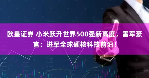 欧皇证券 小米跃升世界500强新高度，雷军豪言：进军全球硬核科技前沿！
