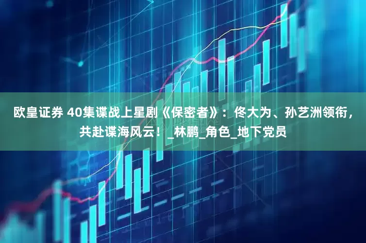 欧皇证券 40集谍战上星剧《保密者》：佟大为、孙艺洲领衔，共赴谍海风云！_林鹏_角色_地下党员