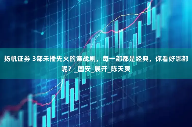 扬帆证券 3部未播先火的谍战剧，每一部都是经典，你看好哪部呢？_国安_展开_陈天爽
