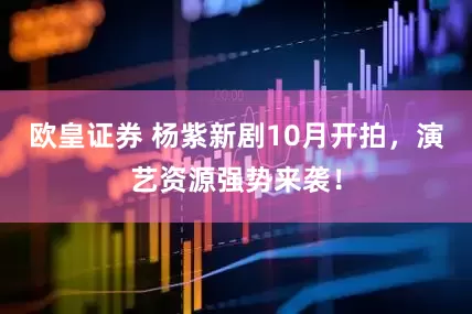 欧皇证券 杨紫新剧10月开拍，演艺资源强势来袭！
