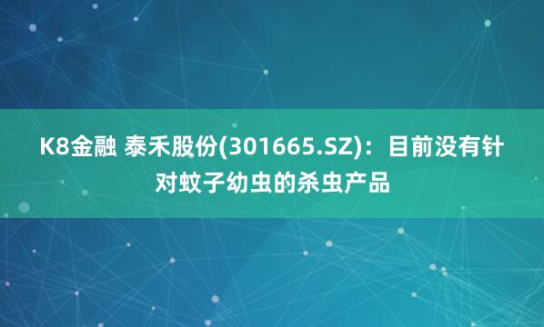K8金融 泰禾股份(301665.SZ)：目前没有针对蚊子幼虫的杀虫产品