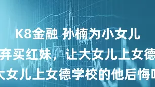 K8金融 孙楠为小女儿上节目，抛弃买红妹，让大女儿上女德学校的他后悔吗